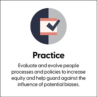 Practice: Evaluate and evolve people processes and policies to increase equity and help guard against the influence of potential biases.