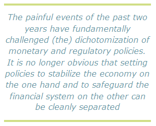 The painful events of the past two years have fundamentally challenged (the) dichotomization of monetary and regulatory policies. It is no longer obvious that setting policies to stabilize the economy on the one hand and to safeguard the financial system on the other can be cleanly separated