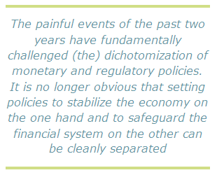 The painful events of the past two years have fundamentally challenged (the) dichotomization of monetary and regulatory policies. It is no longer obvious that setting policies to stabilize the economy on the one hand and to safeguard the financial system on the other can be cleanly separated The painful events of the past two years have fundamentally challenged (the) dichotomization of monetary and regulatory policies. It is no longer obvious that setting policies to stabilize the economy on the one hand and to safeguard the financial system on the other can be cleanly separated